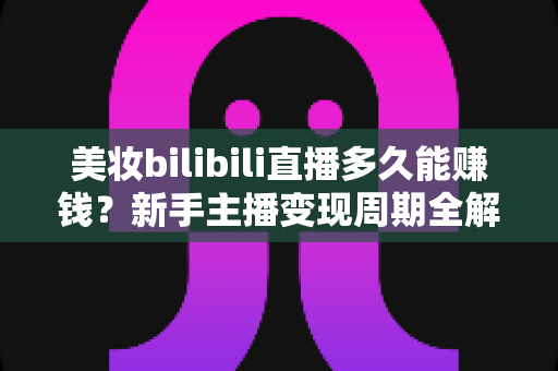 美妆bilibili直播多久能赚钱？新手主播变现周期全解析与快速起号实战指南