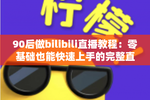 90后做bilibili直播教程：零基础也能快速上手的完整直播进阶攻略
