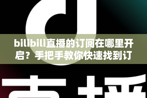 bilibili直播的订阅在哪里开启？手把手教你快速找到订阅入口的完整指南