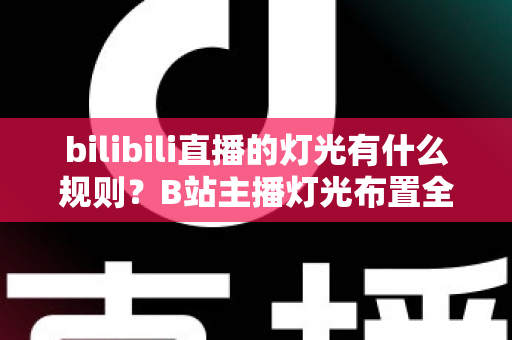bilibili直播的灯光有什么规则？B站主播灯光布置全攻略与实用避坑指南