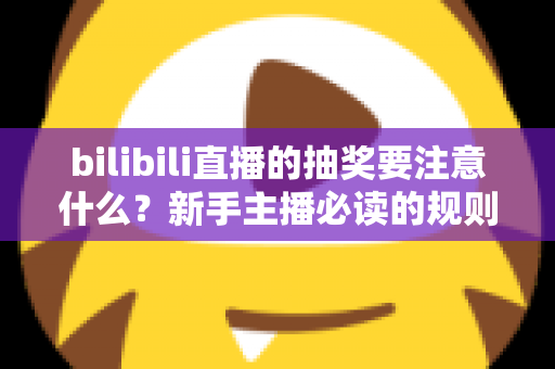 bilibili直播的抽奖要注意什么？新手主播必读的规则解读与实战避坑全指南