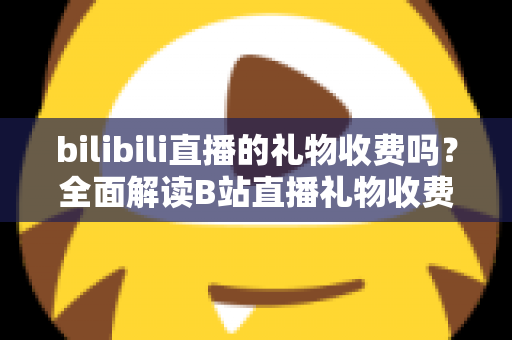 bilibili直播的礼物收费吗？全面解读B站直播礼物收费机制、免费玩法与理性消费指南