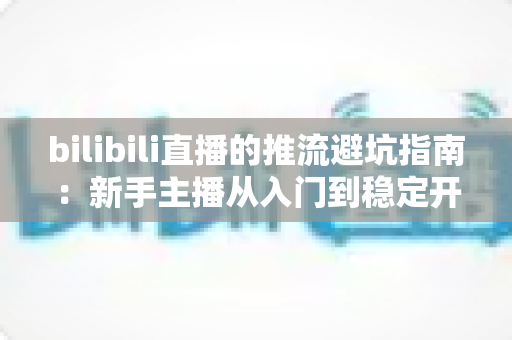 bilibili直播的推流避坑指南:新手主播从入门到稳定开播的实战手册 bilibili直播的推流避坑指南:新手主播从入门到稳定开播的实战手册