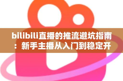 bilibili直播的推流避坑指南：新手主播从入门到稳定开播的实战手册