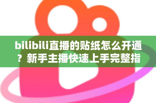 bilibili直播的贴纸怎么开通？新手主播快速上手完整指南