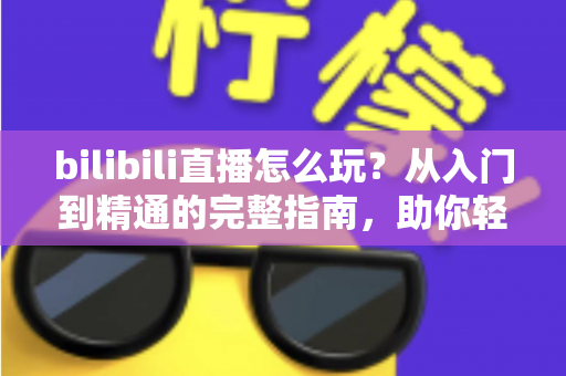 bilibili直播怎么玩?从入门到精通的完整指南,助你轻松玩转B站直播 bilibili直播怎么玩?从入门到精通的完整指南,助你轻松玩转B站直播