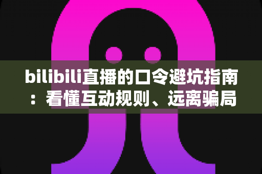 bilibili直播的口令避坑指南：看懂互动规则、远离骗局陷阱的实用安全手册