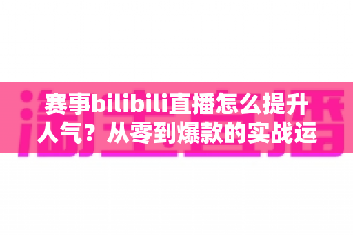 赛事bilibili直播怎么提升人气?从零到爆款的实战运营全攻略 赛事bilibili直播怎么提升人气?从零到爆款的实战运营全攻略