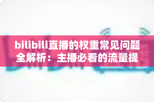 bilibili直播的权重常见问题全解析：主播必看的流量提升实战指南