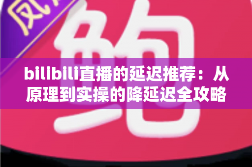 bilibili直播的延迟推荐:从原理到实操的降延迟全攻略 bilibili直播的延迟推荐:从原理到实操的降延迟全攻略