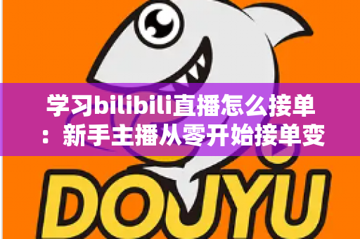 学习bilibili直播怎么接单：新手主播从零开始接单变现的完整实战指南