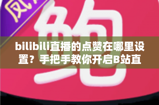 bilibili直播的点赞在哪里设置?手把手教你开启B站直播间点赞功能的完整指南 bilibili直播的点赞在哪里设置?手把手教你开启B站直播间点赞功能的完整指南