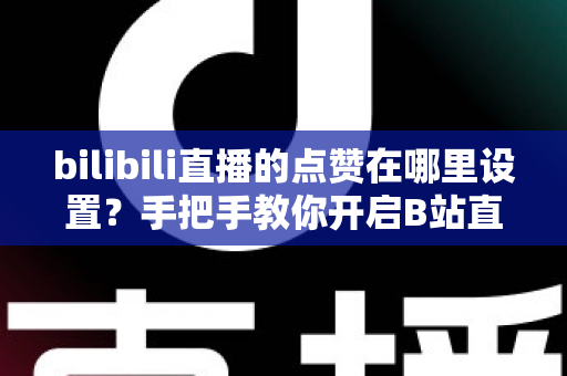 bilibili直播的点赞在哪里设置？手把手教你开启B站直播间点赞功能的完整指南