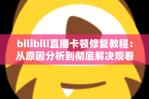 bilibili直播卡顿修复教程：从原因分析到彻底解决观看卡顿的完整指南