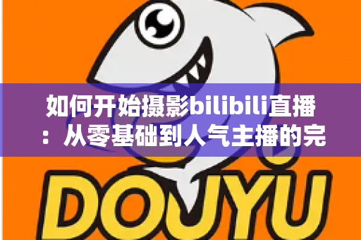 如何开始摄影bilibili直播:从零基础到人气主播的完整实战指南(2025最新版) 如何开始摄影bilibili直播:从零基础到人气主播的完整实战指南(2025最新版)