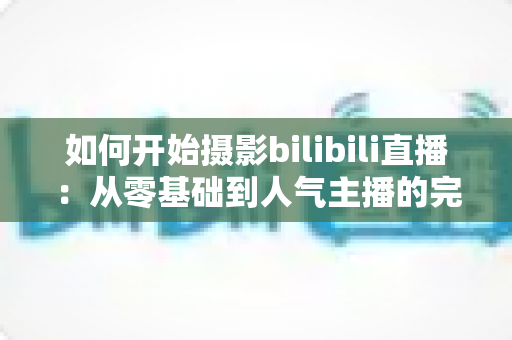 如何开始摄影bilibili直播:从零基础到人气主播的完整实战指南(2025最新版) 如何开始摄影bilibili直播:从零基础到人气主播的完整实战指南(2025最新版)