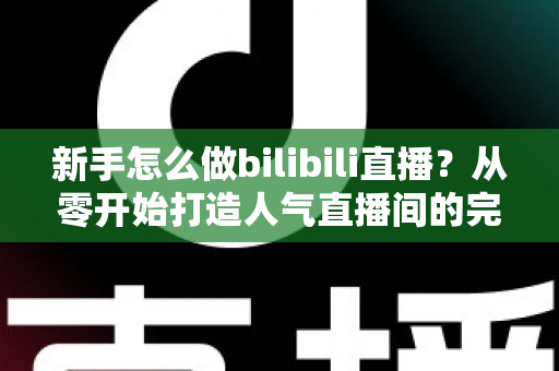 新手怎么做bilibili直播?从零开始打造人气直播间的完整攻略 新手怎么做bilibili直播?从零开始打造人气直播间的完整攻略