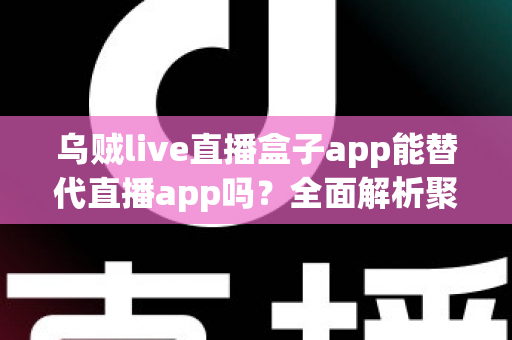 乌贼live直播盒子app能替代直播app吗？全面解析聚合直播软件的优势、风险与选择建议