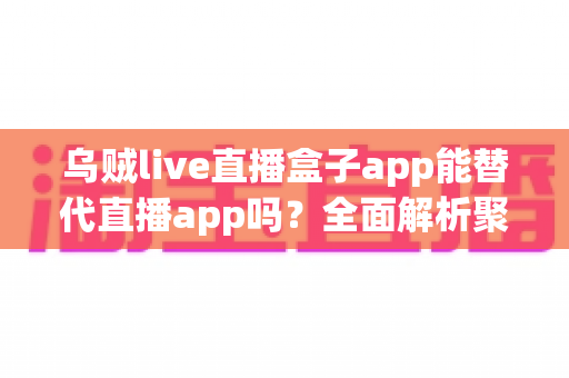 乌贼live直播盒子app能替代直播app吗？全面解析聚合直播软件的优势、风险与选择建议