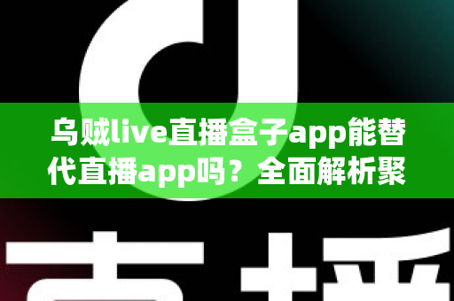 乌贼live直播盒子app能替代直播app吗？全面解析聚合直播软件的优势、风险与选择建议