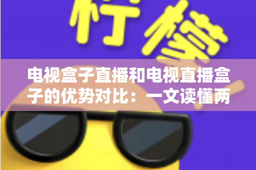 电视盒子直播和电视直播盒子的优势对比：一文读懂两种观影方案的差异，帮您选出最适合的家庭电视设备