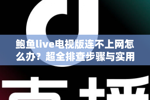 鲍鱼live电视版连不上网怎么办？超全排查步骤与实用解决方法一次讲清