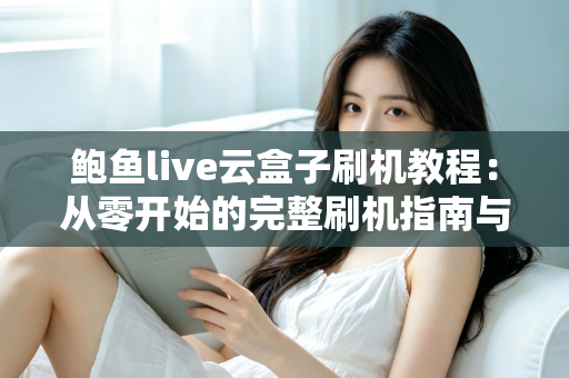 鲍鱼live云盒子刷机教程：从零开始的完整刷机指南与避坑手册