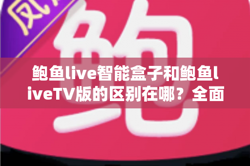 鲍鱼live智能盒子和鲍鱼liveTV版的区别在哪?全面对比解析,帮你选对适合自己的版本 鲍鱼live智能盒子和鲍鱼liveTV版的区别在哪?全面对比解析,帮你选对适合自己的版本
