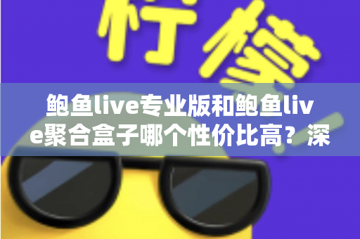 鲍鱼live专业版和鲍鱼live聚合盒子哪个性价比高？深度对比分析帮你选对不选贵
