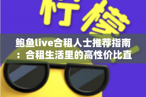 鲍鱼live合租人士推荐指南:合租生活里的高性价比直播娱乐新选择 鲍鱼live合租人士推荐指南:合租生活里的高性价比直播娱乐新选择