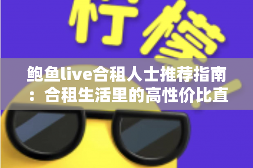 鲍鱼live合租人士推荐指南:合租生活里的高性价比直播娱乐新选择 鲍鱼live合租人士推荐指南:合租生活里的高性价比直播娱乐新选择
