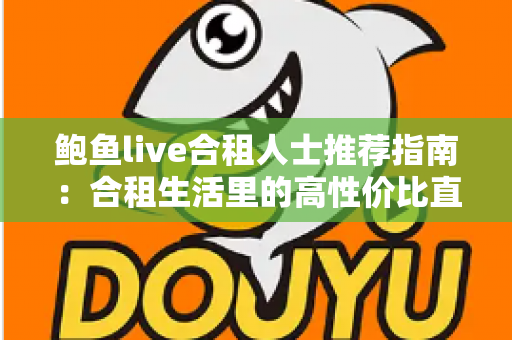 鲍鱼live合租人士推荐指南：合租生活里的高性价比直播娱乐新选择