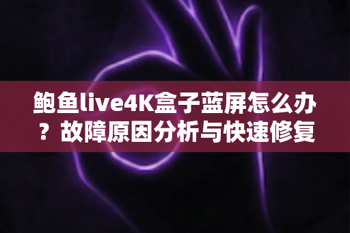 鲍鱼live4K盒子蓝屏怎么办？故障原因分析与快速修复全攻略