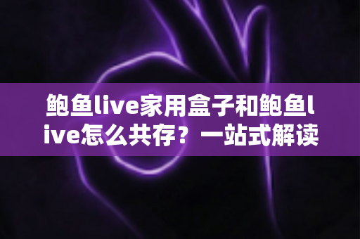 鲍鱼live家用盒子和鲍鱼live怎么共存？一站式解读双端协同使用全攻略