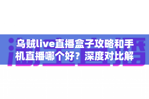乌贼live直播盒子攻略和手机直播哪个好？深度对比解析，助你选出最佳直播观看方案