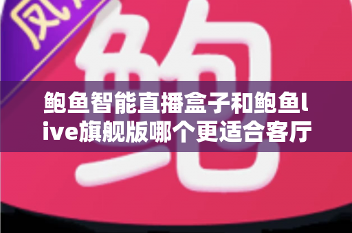 鲍鱼智能直播盒子和鲍鱼live旗舰版哪个更适合客厅？2025年客厅观影设备深度选购指南
