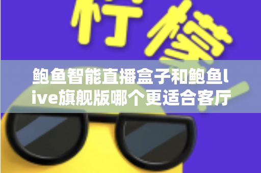 鲍鱼智能直播盒子和鲍鱼live旗舰版哪个更适合客厅？2025年客厅观影设备深度选购指南