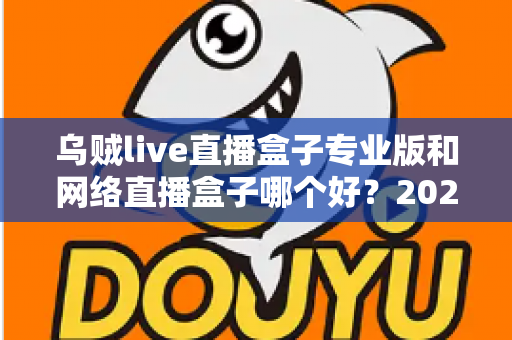 乌贼live直播盒子专业版和网络直播盒子哪个好？2025年直播工具选购深度评测与避坑指南