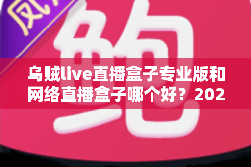 乌贼live直播盒子专业版和网络直播盒子哪个好？2025年直播工具选购深度评测与避坑指南