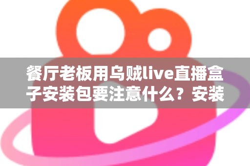 餐厅老板用乌贼live直播盒子安装包要注意什么?安装避坑与高效运营全指南 餐厅老板用乌贼live直播盒子安装包要注意什么?安装避坑与高效运营全指南