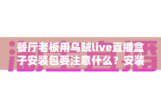 餐厅老板用乌贼live直播盒子安装包要注意什么?安装避坑与高效运营全指南 餐厅老板用乌贼live直播盒子安装包要注意什么?安装避坑与高效运营全指南