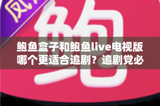 鲍鱼盒子和鲍鱼live电视版哪个更适合追剧?追剧党必看的深度对比测评与选购指南 鲍鱼盒子和鲍鱼live电视版哪个更适合追剧?追剧党必看的深度对比测评与选购指南