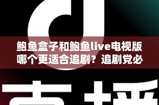 鲍鱼盒子和鲍鱼live电视版哪个更适合追剧?追剧党必看的深度对比测评与选购指南 鲍鱼盒子和鲍鱼live电视版哪个更适合追剧?追剧党必看的深度对比测评与选购指南