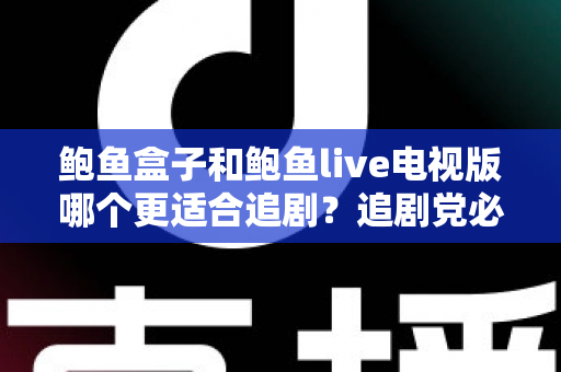 鲍鱼盒子和鲍鱼live电视版哪个更适合追剧？追剧党必看的深度对比测评与选购指南