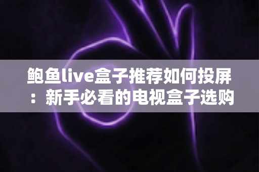 鲍鱼live盒子推荐如何投屏:新手必看的电视盒子选购与投屏完整攻略 鲍鱼live盒子推荐如何投屏:新手必看的电视盒子选购与投屏完整攻略