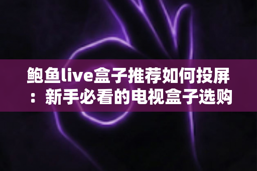 鲍鱼live盒子推荐如何投屏:新手必看的电视盒子选购与投屏完整攻略 鲍鱼live盒子推荐如何投屏:新手必看的电视盒子选购与投屏完整攻略