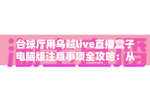 台球厅用乌贼live直播盒子电脑版注意事项全攻略：从安装到运营的完整避坑指南