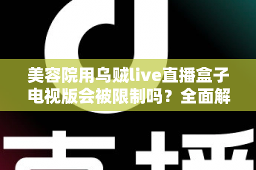美容院用乌贼live直播盒子电视版会被限制吗?全面解析使用规范、潜在风险与合规经营实用指南 美容院用乌贼live直播盒子电视版会被限制吗?全面解析使用规范、潜在风险与合规经营实用指南
