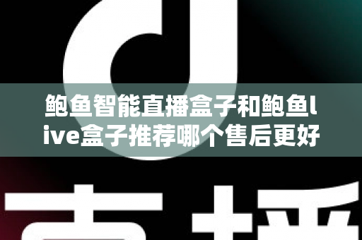 鲍鱼智能直播盒子和鲍鱼live盒子推荐哪个售后更好?售后对比与选购全指南 鲍鱼智能直播盒子和鲍鱼live盒子推荐哪个售后更好?售后对比与选购全指南