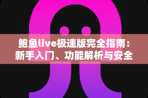 鲍鱼live极速版完全指南:新手入门、功能解析与安全使用全攻略 鲍鱼live极速版完全指南:新手入门、功能解析与安全使用全攻略